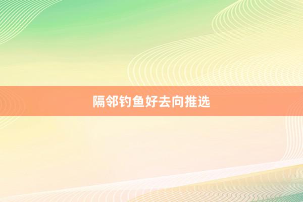 隔邻钓鱼好去向推选